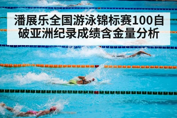 潘展乐全国游泳锦标赛100自破亚洲纪录成绩含金量分析