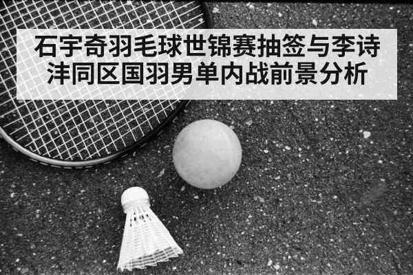 石宇奇羽毛球世锦赛抽签与李诗沣同区国羽男单内战前景分析