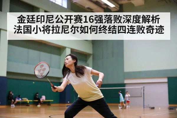金廷印尼公开赛16强落败深度解析 法国小将拉尼尔如何终结四连败奇迹
